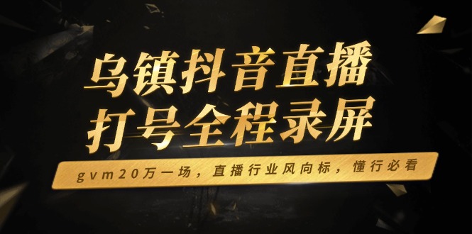 （14014期）乌镇抖音直播打号全程录屏，gvm20万一场，直播行业风向标，懂行必看-资源鲟