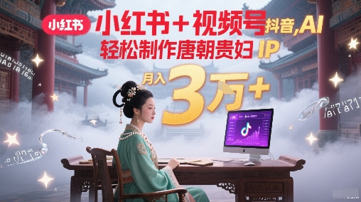 小红书+视频号+抖音，AI轻松制作唐朝贵妇IP，每天30分钟，轻松产出N条，月入3W+-资源鲟