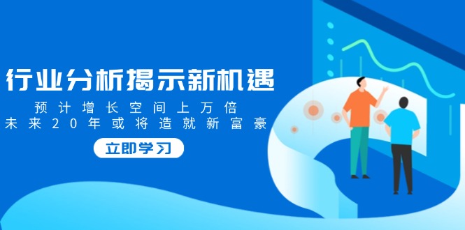 （14176期）行业分析揭示新机遇，预计增长空间上万倍，未来20年或将造就新富豪-资源鲟