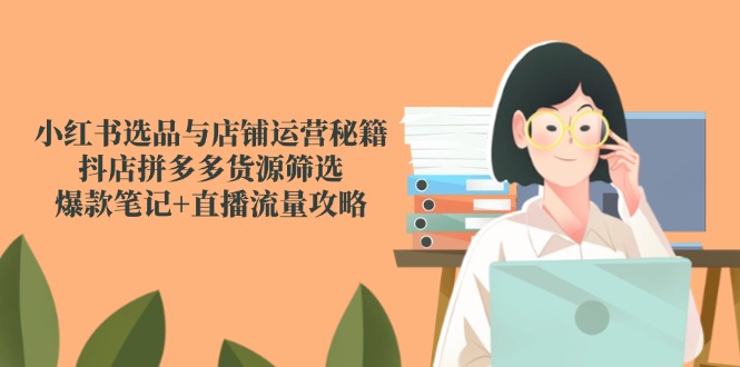 （14896期）小红书选品与店铺运营秘籍，抖店拼多多货源筛选，爆款笔记+直播流量攻略-资源鲟