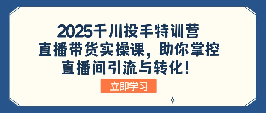 （14423期）2025千川投手特训营：直播带货实操课，助你掌控直播间引流与转化！-资源鲟