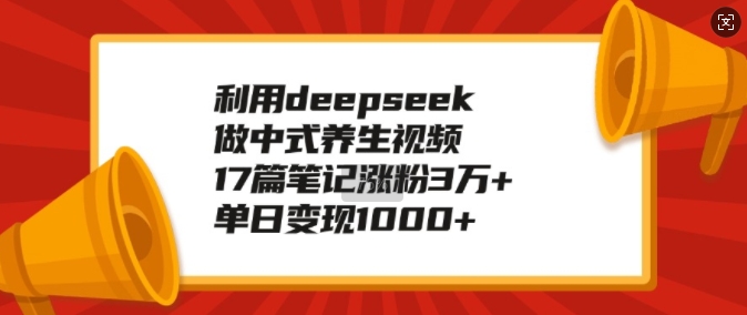 利用deepseek做中式养生视频，17篇笔记涨粉3万+，单日变现1k-资源鲟