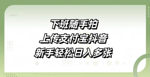 下班随手拍，上传支付宝抖音，新手轻松日入多张-资源鲟