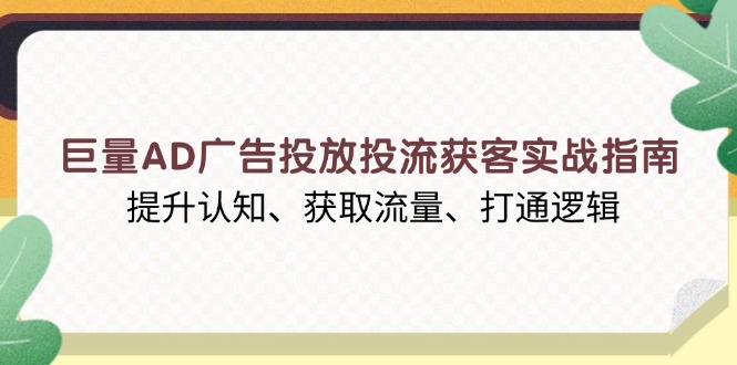 （13872期）巨量AD广告投放投流获客实战指南，提升认知、获取流量、打通逻辑-资源鲟
