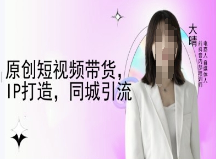 原创短视频带货，IP打造，同城引流-大晴自媒体教程-资源鲟