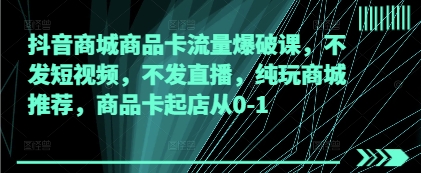 抖音商城商品卡流量爆破课，不发短视频，不发直播，纯玩商城推荐，商品卡起店从0-1-资源鲟