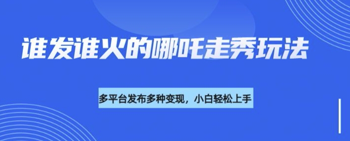 利用deepseek制作谁发谁火的哪吒2人物走秀视频，多平台发布多种变现-资源鲟
