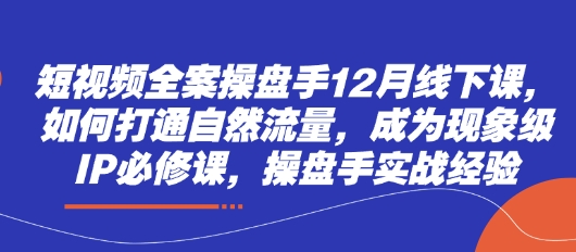 短视频全案操盘手12月线下课，如何打通自然流量，成为现象级IP必修课，操盘手实战经验-资源鲟