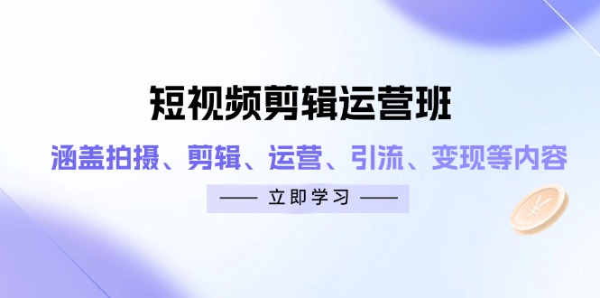（14457期）短视频剪辑运营班：涵盖拍摄、剪辑、运营、引流、变现等内容-资源鲟