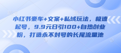 小红书豪车+文案+私域玩法，极速起号，9.9元日引100+自热创业粉，打造永不封号的长尾流量池-资源鲟