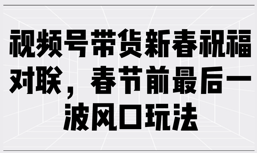（13991期）视频号带货新春祝福对联，春节前最后一波风口玩法-资源鲟