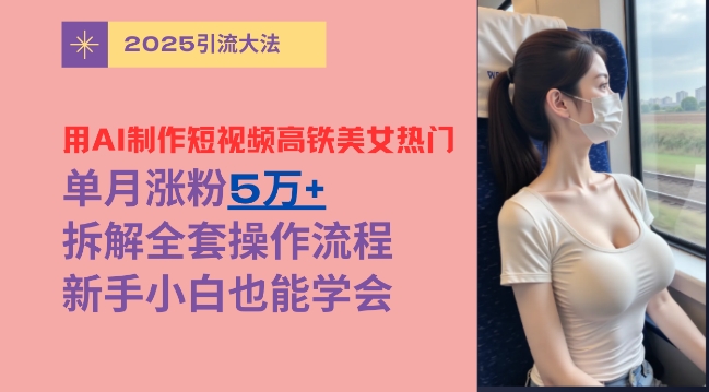 用AI制作短视频高铁美女热门玩法，单月涨粉5万+，拆解全套操作流程，新手小白也能学会-资源鲟