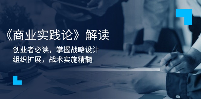 （13921期）《商业实践论》解读：创业者必读，掌握战略设计，组织扩展，战术实施精髓-资源鲟