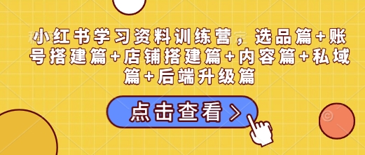 小红书学习资料训练营，选品篇+账号搭建篇+店铺搭建篇+内容篇+私域篇+后端升级篇-资源鲟
