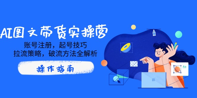 （14533期）AI图文带货实操营，账号注册，起号技巧，拉流策略，破流方法全解析-资源鲟