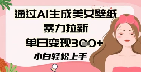 通过AI生成美女壁纸暴力拉新，单日变现3张+，小白轻松上手-资源鲟