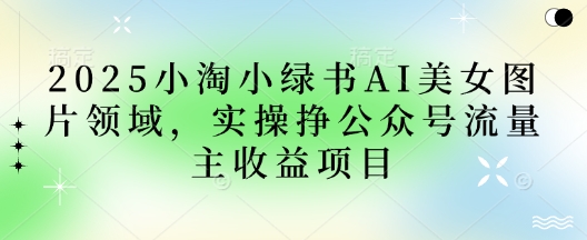 2025小绿书AI美女图片领域，实操挣公众号流量主收益项目-资源鲟