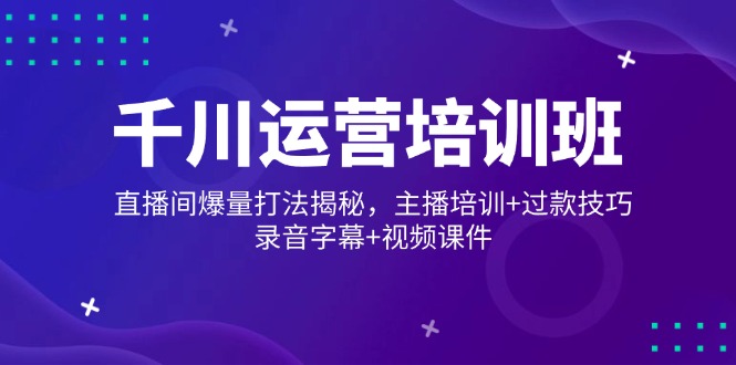 （14230期）千川运营培训班，直播间爆量打法揭秘，主播培训+过款技巧，录音字幕+视频-资源鲟