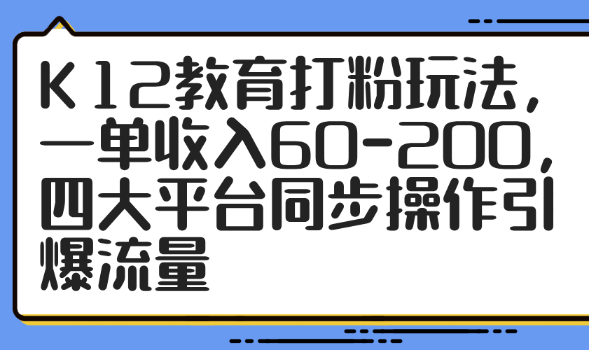 （14641期）K12教育打粉玩法，一单收入60-200，四大平台同步操作引爆流量-资源鲟