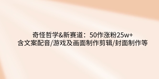 （14480期）奇怪哲学-新赛道：50作涨粉25w+含文案配音/游戏及画面制作剪辑/封面制作等-资源鲟