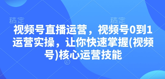 视频号直播运营，视频号0到1运营实操，让你快速掌握(视频号)核心运营技能-资源鲟