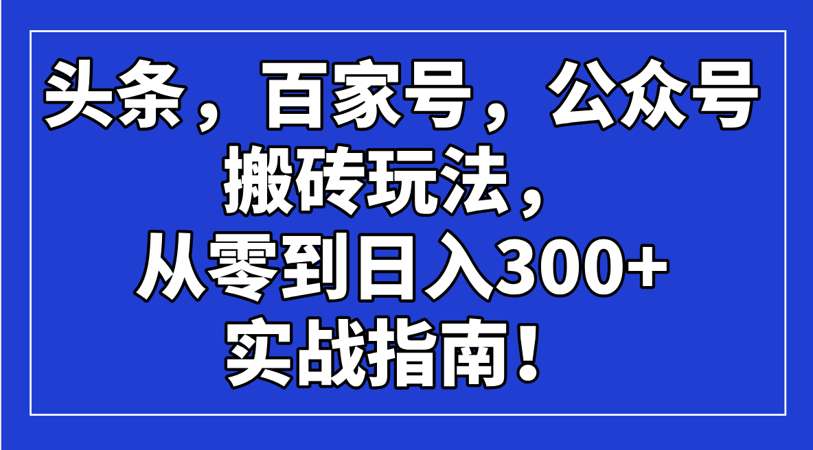 （14405期）头条，百家号，公众号搬砖玩法，从零到日入300+的实战指南！-资源鲟