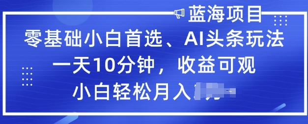 零基础小白首选，AI头条玩法，一天10分钟，收益可观，小白轻松月入过W-资源鲟