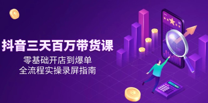 （14995期）抖音三天百万带货课，零基础开店到爆单，全流程实操录屏指南-资源鲟