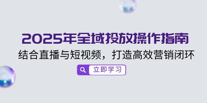 （14214期）2025年全域投放操作指南，结合直播与短视频，打造高效营销闭环-资源鲟