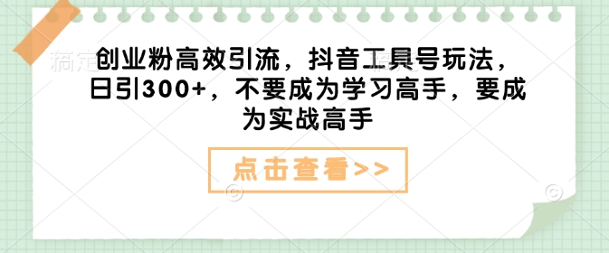 创业粉高效引流，抖音工具号玩法，日引300+，不要成为学习高手，要成为实战高手-资源鲟