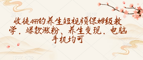 收徒499的养生短视频保姆级教学，爆款涨粉、养生变现，电脑手机均可-资源鲟