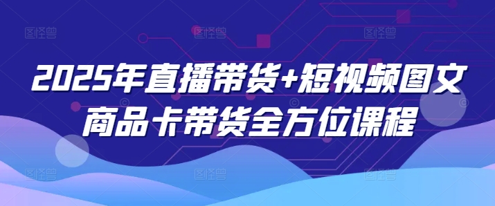 2025年直播带货+短视频图文商品卡带货全方位课程-资源鲟