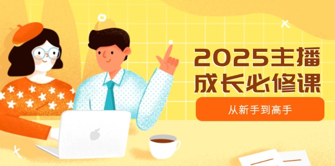 （14510期）2025主播成长必修课，主播从新手到高手，涵盖趋势、定位、能力构建等-资源鲟