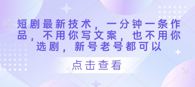 短剧最新技术，一分钟一条作品，不用你写文案，也不用你选剧，新号老号都可以-资源鲟