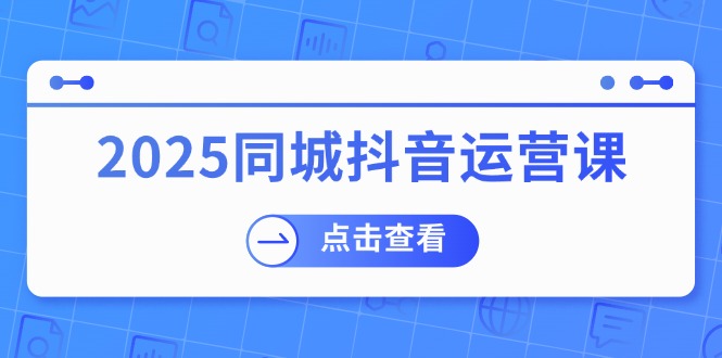 （14286期）2025同城抖音运营课：涵盖实体店盈利，团购好处，助商家获取流量-资源鲟