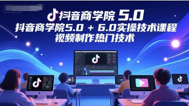 抖音商学院5.0+6.0实操技术课程，视频制作热门技术-资源鲟