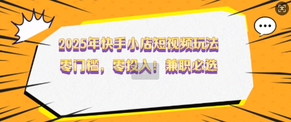 2025年快手小店短视频玩法，零门槛，零投入，兼职必选【揭秘】-资源鲟
