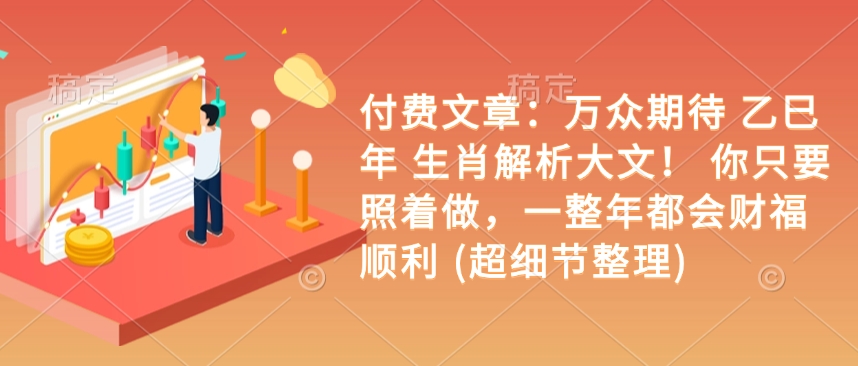 付费文章：万众期待 乙巳年 生肖解析大文！ 你只要照着做，一整年都会财福顺利 (超细节整理)-资源鲟