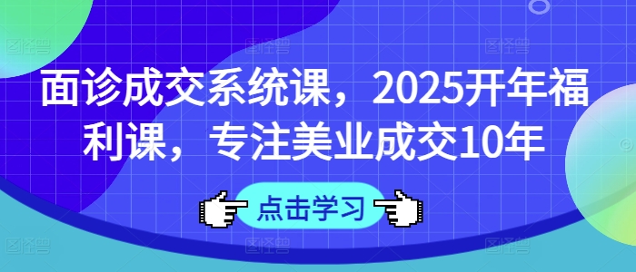 面诊成交系统课，2025开年福利课，专注美业成交10年-资源鲟