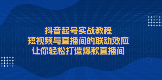 （13874期）抖音起号实战教程，短视频与直播间的联动效应，让你轻松打造爆款直播间-资源鲟