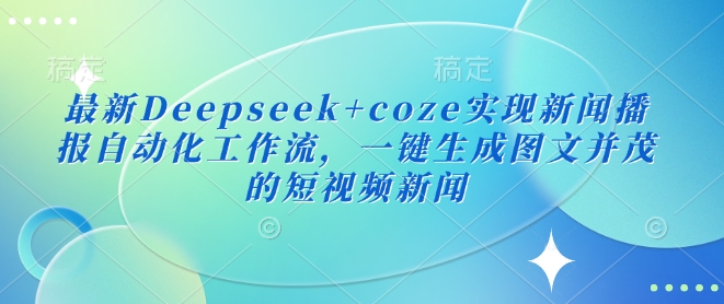 最新Deepseek+coze实现新闻播报自动化工作流，一键生成图文并茂的短视频新闻-资源鲟
