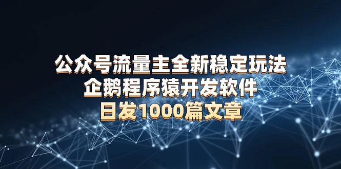 （13868期）公众号流量主全新稳定玩法 企鹅程序猿开发软件 日发1000篇文章 无需AI改写-资源鲟