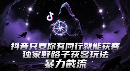 抖音只要你有同行就能获客，独家野路子获客玩法，暴力截流【揭秘】-资源鲟