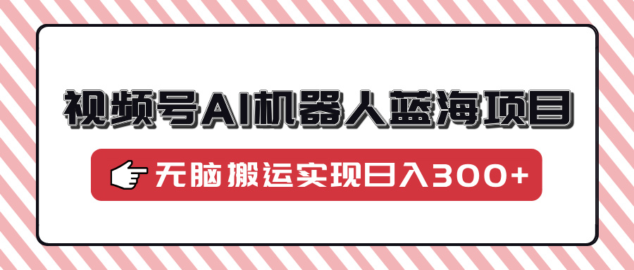（14107期）视频号AI机器人蓝海项目，操作简单适合0基础小白，无脑搬运实现日入300+-资源鲟