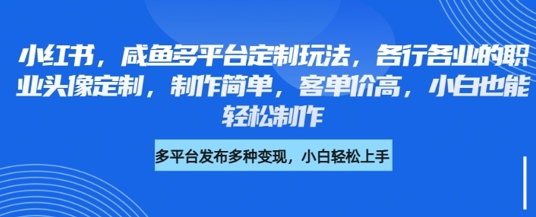 小红书咸鱼多平台定制玩法，各行各业的职业头像定制，制作简单，客单价高，小白也能轻松制作-资源鲟