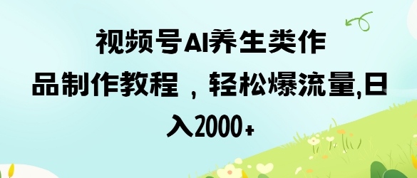 视频号ai养生类作品制作教程，轻松爆流量，日入数张-资源鲟