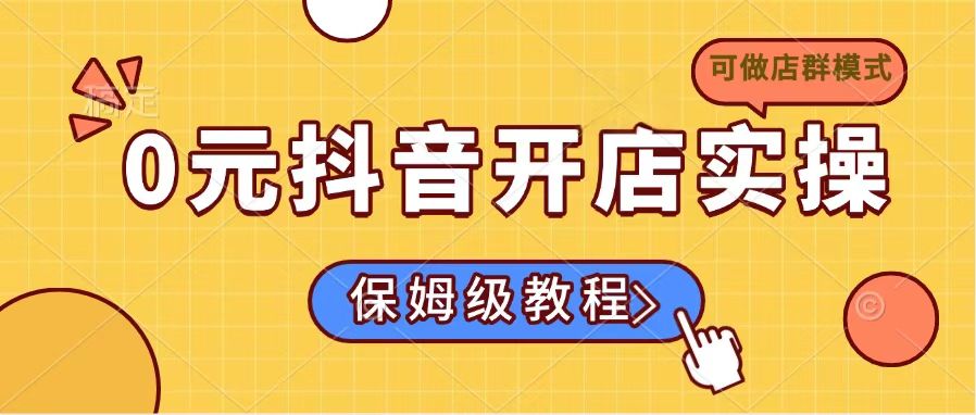 （14538期）0元抖音开店实操，保姆级教程适合小白（可做店群模式）-资源鲟
