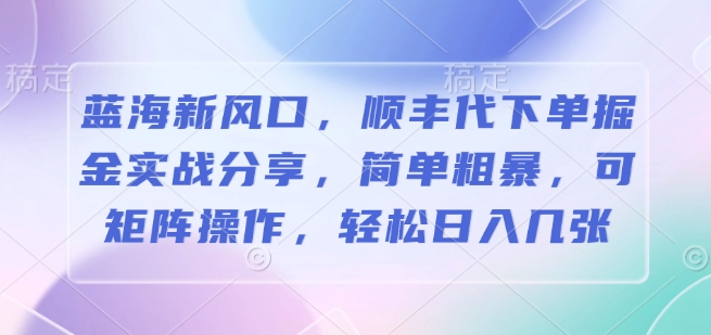 蓝海新风口，顺丰代下单掘金实战分享，简单粗暴，可矩阵操作，轻松日入几张-资源鲟