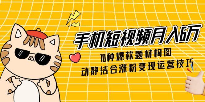（14791期）手机短视频月入6万，10种爆款题材构图，动静结合涨粉变现运营技巧-资源鲟