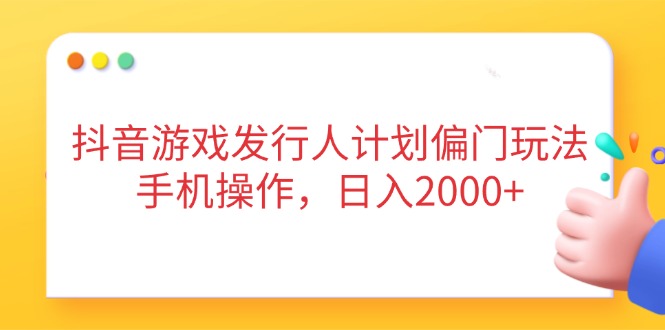 （14371期）抖音游戏发行人计划偏门玩法，手机操作，日入2000+-资源鲟